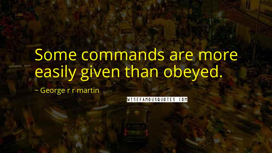 George R R Martin Quotes: Some commands are more easily given than obeyed.