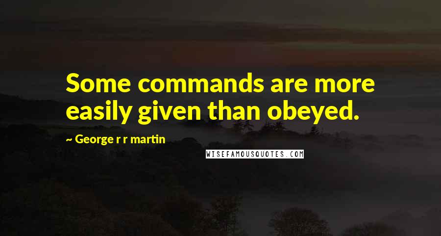 George R R Martin Quotes: Some commands are more easily given than obeyed.