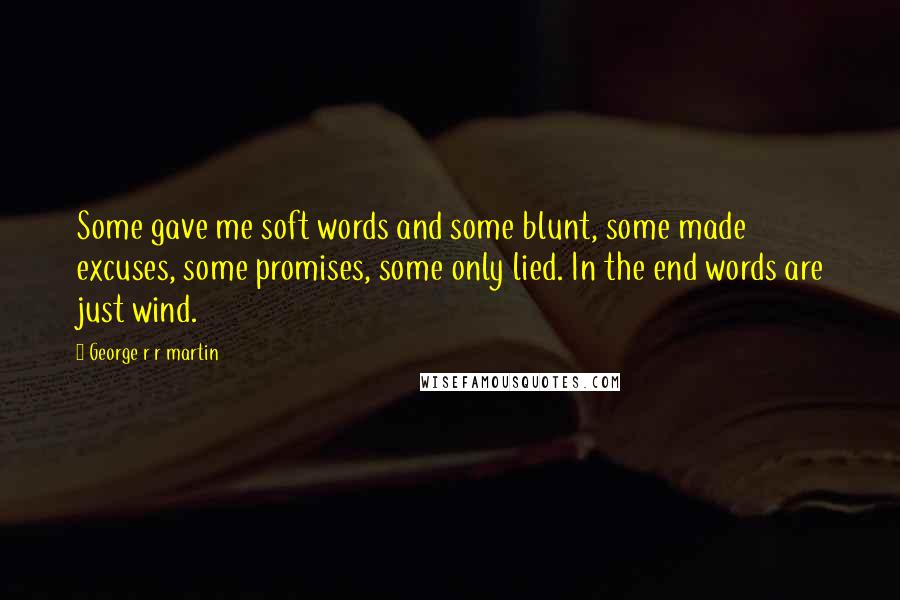 George R R Martin Quotes: Some gave me soft words and some blunt, some made excuses, some promises, some only lied. In the end words are just wind.