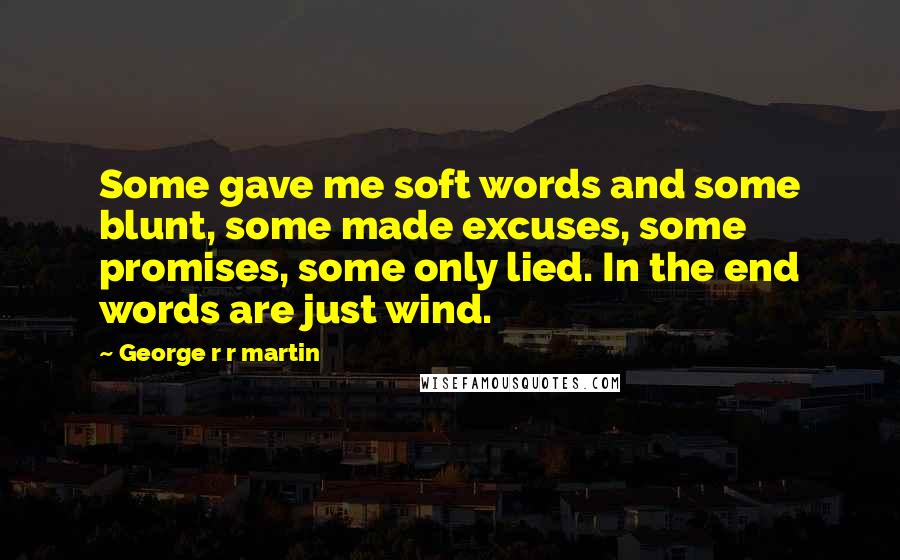 George R R Martin Quotes: Some gave me soft words and some blunt, some made excuses, some promises, some only lied. In the end words are just wind.
