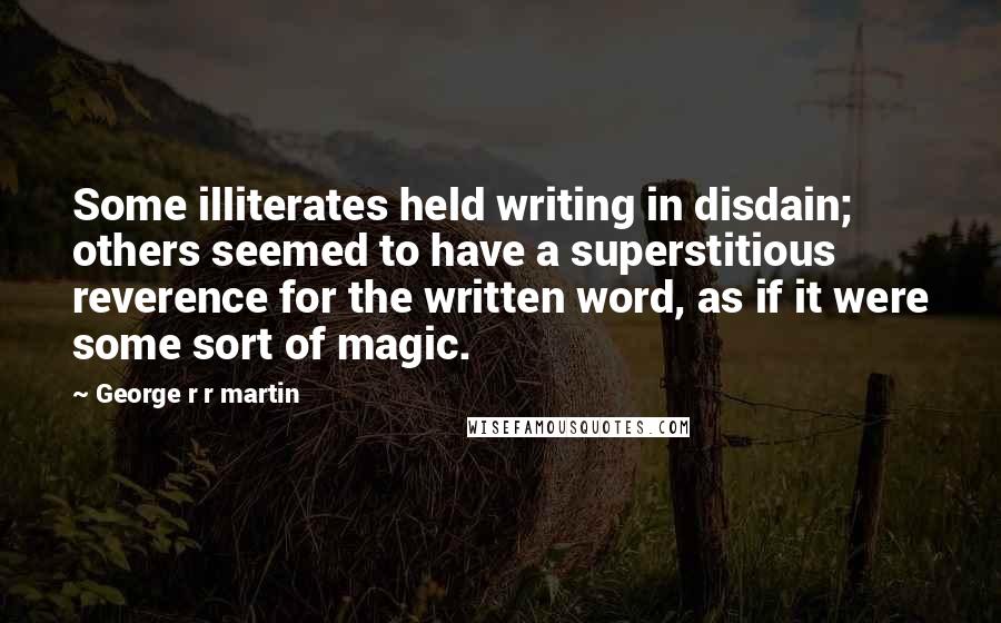 George R R Martin Quotes: Some illiterates held writing in disdain; others seemed to have a superstitious reverence for the written word, as if it were some sort of magic.