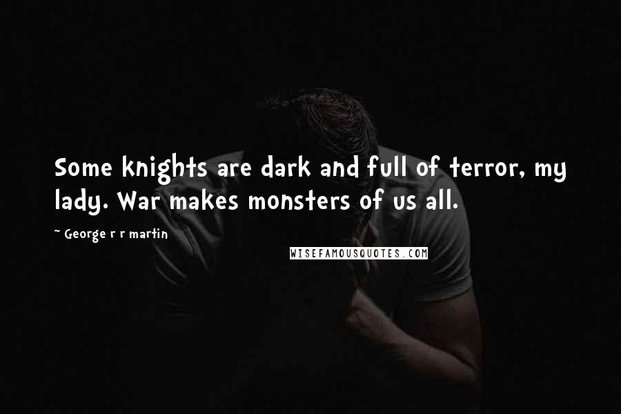 George R R Martin Quotes: Some knights are dark and full of terror, my lady. War makes monsters of us all.