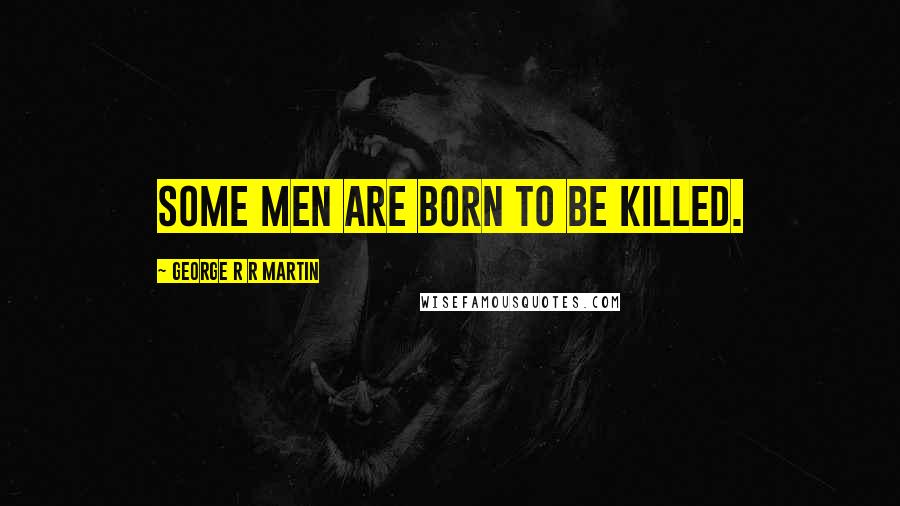 George R R Martin Quotes: Some men are born to be killed.