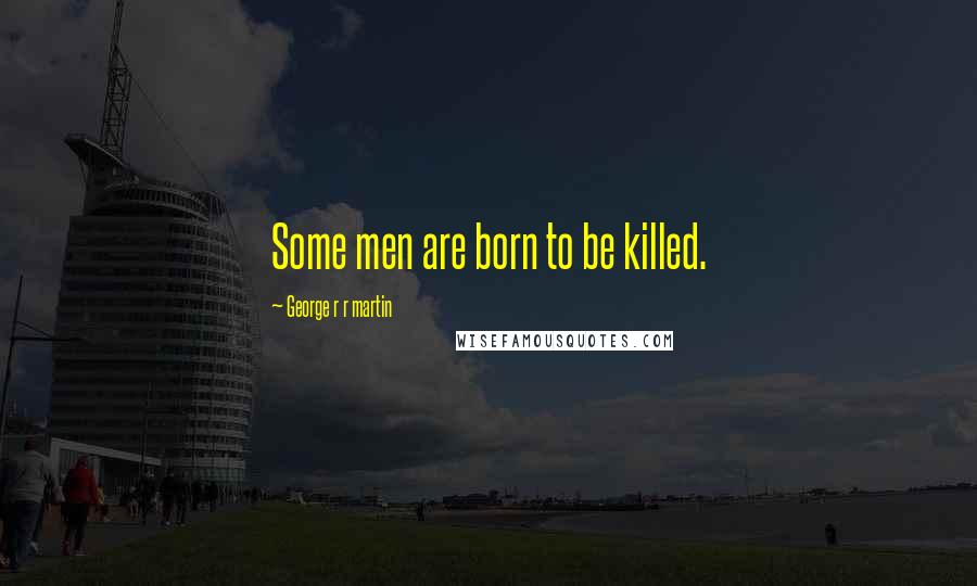 George R R Martin Quotes: Some men are born to be killed.