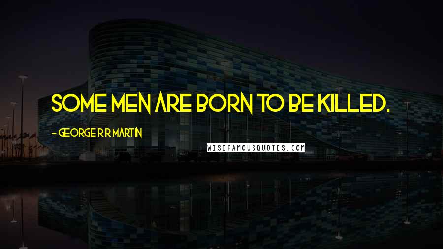 George R R Martin Quotes: Some men are born to be killed.