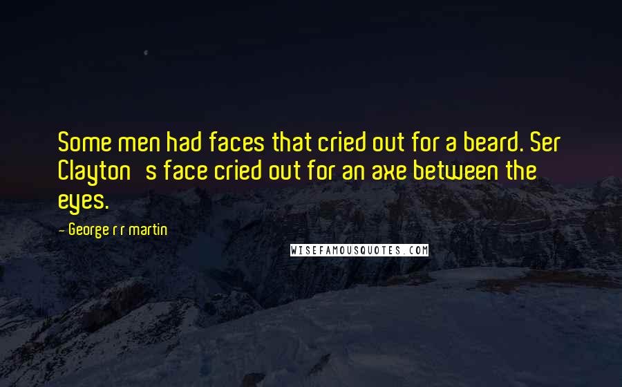 George R R Martin Quotes: Some men had faces that cried out for a beard. Ser Clayton's face cried out for an axe between the eyes.