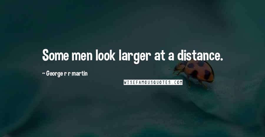 George R R Martin Quotes: Some men look larger at a distance.