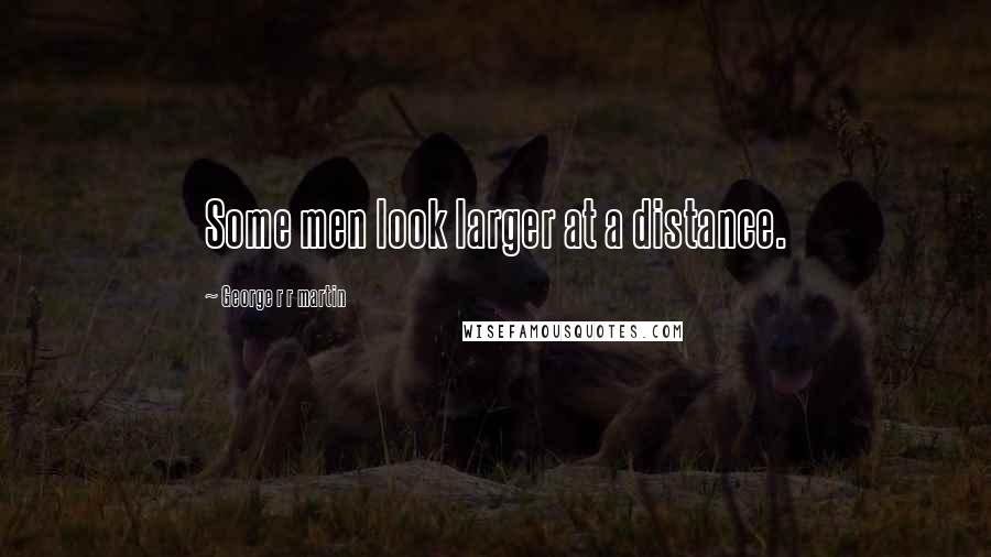 George R R Martin Quotes: Some men look larger at a distance.