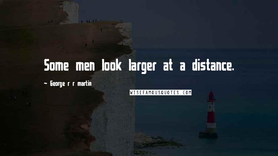 George R R Martin Quotes: Some men look larger at a distance.