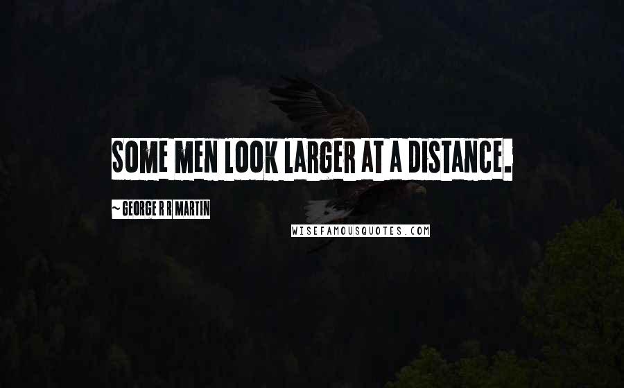 George R R Martin Quotes: Some men look larger at a distance.