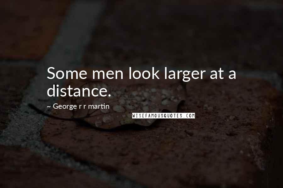 George R R Martin Quotes: Some men look larger at a distance.