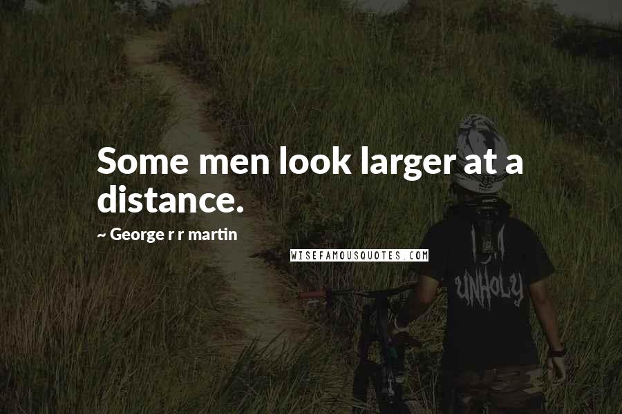 George R R Martin Quotes: Some men look larger at a distance.