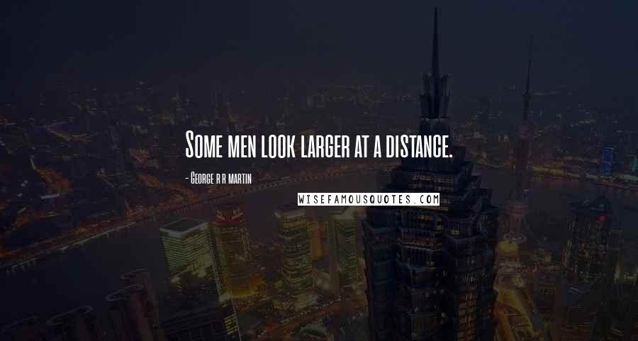 George R R Martin Quotes: Some men look larger at a distance.