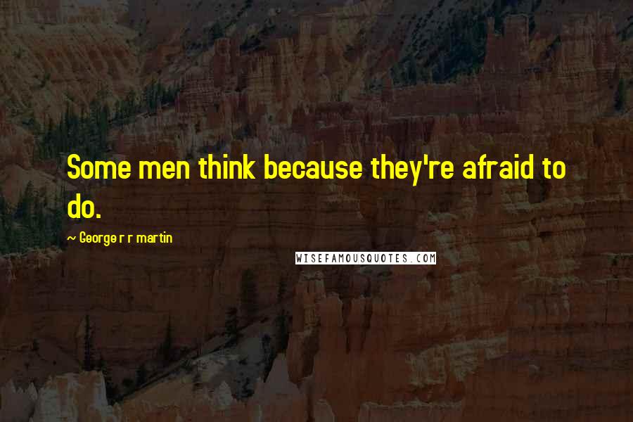 George R R Martin Quotes: Some men think because they're afraid to do.