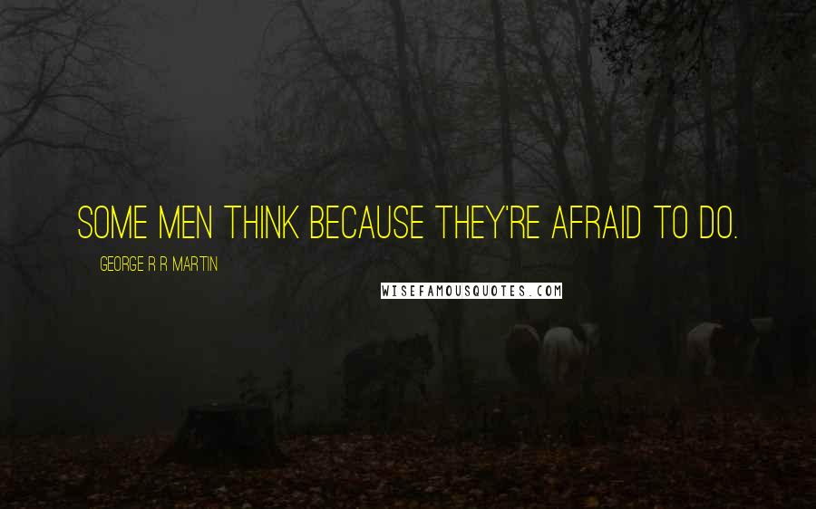 George R R Martin Quotes: Some men think because they're afraid to do.