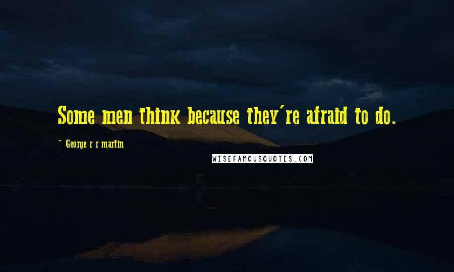 George R R Martin Quotes: Some men think because they're afraid to do.