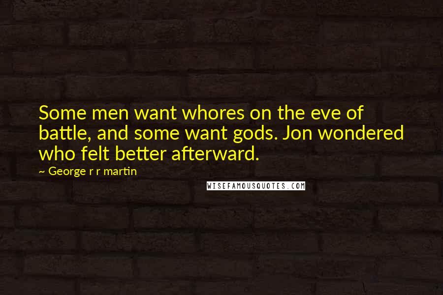George R R Martin Quotes: Some men want whores on the eve of battle, and some want gods. Jon wondered who felt better afterward.