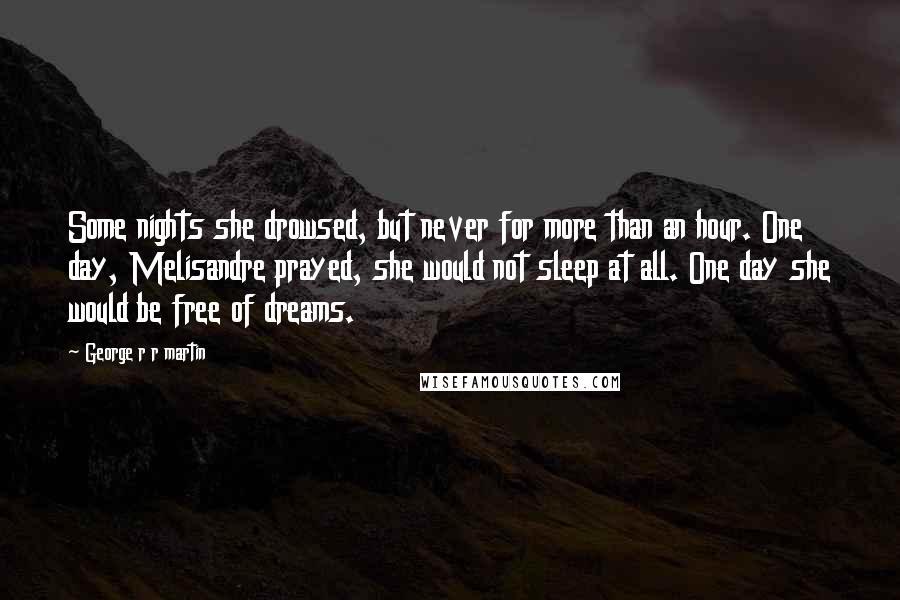 George R R Martin Quotes: Some nights she drowsed, but never for more than an hour. One day, Melisandre prayed, she would not sleep at all. One day she would be free of dreams.