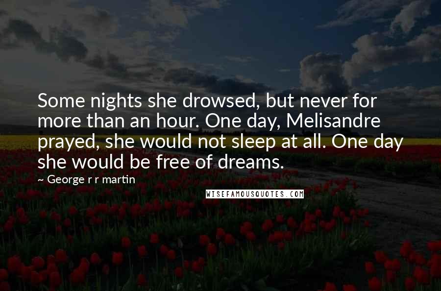 George R R Martin Quotes: Some nights she drowsed, but never for more than an hour. One day, Melisandre prayed, she would not sleep at all. One day she would be free of dreams.