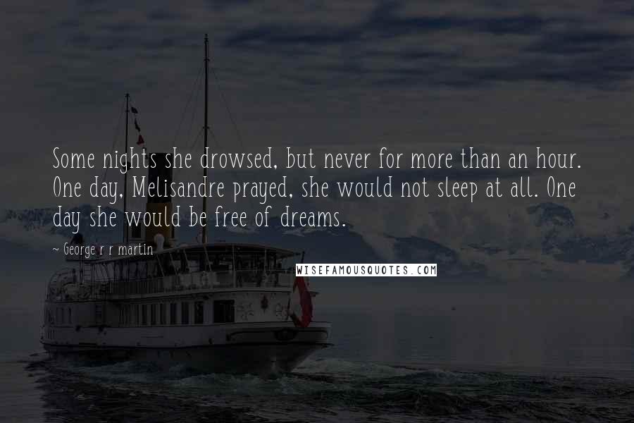 George R R Martin Quotes: Some nights she drowsed, but never for more than an hour. One day, Melisandre prayed, she would not sleep at all. One day she would be free of dreams.
