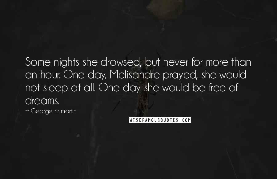 George R R Martin Quotes: Some nights she drowsed, but never for more than an hour. One day, Melisandre prayed, she would not sleep at all. One day she would be free of dreams.