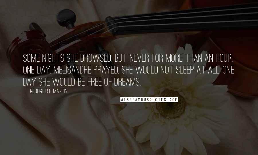 George R R Martin Quotes: Some nights she drowsed, but never for more than an hour. One day, Melisandre prayed, she would not sleep at all. One day she would be free of dreams.