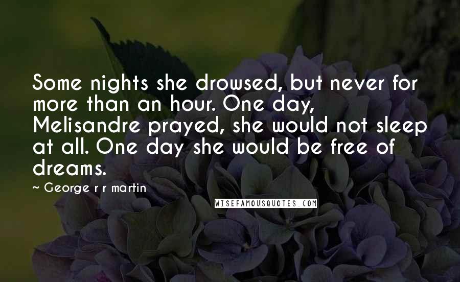 George R R Martin Quotes: Some nights she drowsed, but never for more than an hour. One day, Melisandre prayed, she would not sleep at all. One day she would be free of dreams.