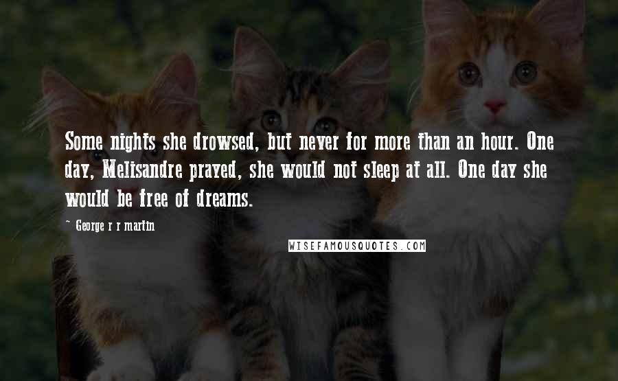 George R R Martin Quotes: Some nights she drowsed, but never for more than an hour. One day, Melisandre prayed, she would not sleep at all. One day she would be free of dreams.