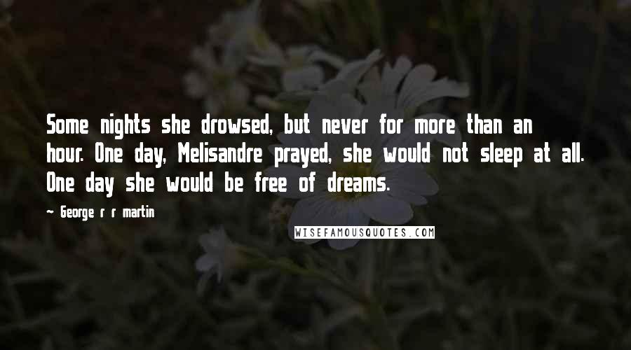 George R R Martin Quotes: Some nights she drowsed, but never for more than an hour. One day, Melisandre prayed, she would not sleep at all. One day she would be free of dreams.