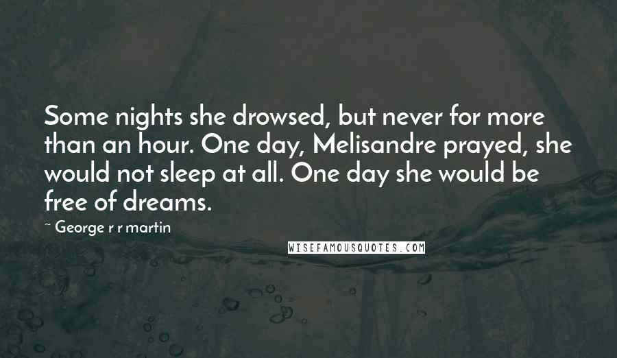 George R R Martin Quotes: Some nights she drowsed, but never for more than an hour. One day, Melisandre prayed, she would not sleep at all. One day she would be free of dreams.