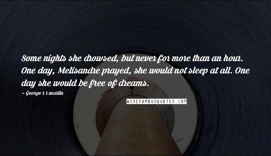 George R R Martin Quotes: Some nights she drowsed, but never for more than an hour. One day, Melisandre prayed, she would not sleep at all. One day she would be free of dreams.