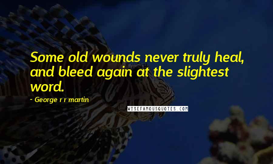 George R R Martin Quotes: Some old wounds never truly heal, and bleed again at the slightest word.