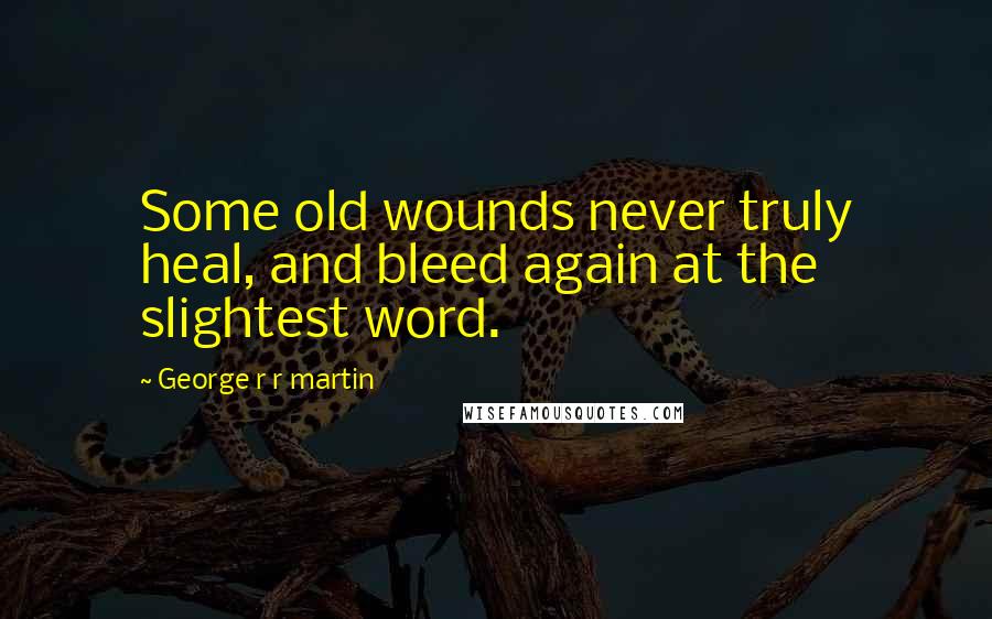 George R R Martin Quotes: Some old wounds never truly heal, and bleed again at the slightest word.