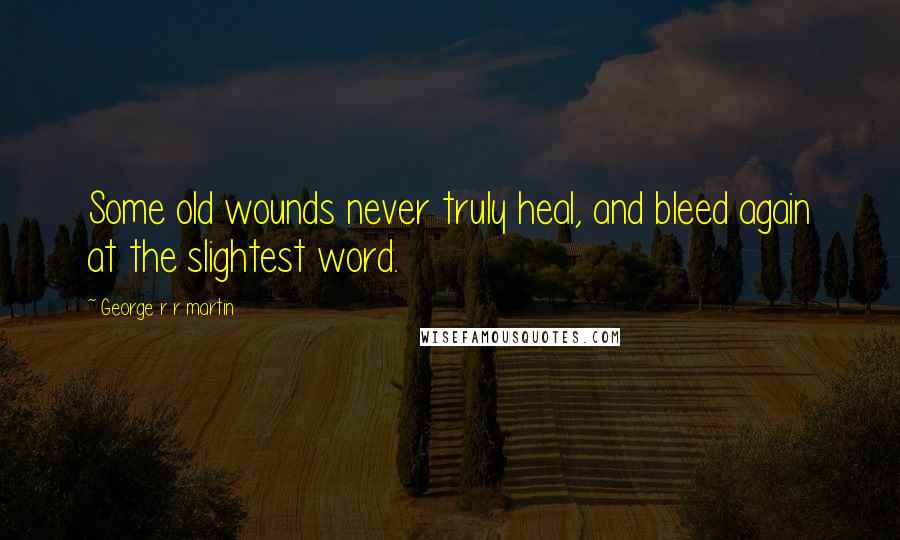 George R R Martin Quotes: Some old wounds never truly heal, and bleed again at the slightest word.