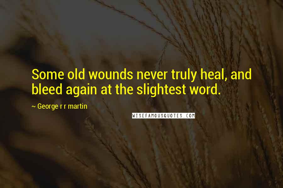 George R R Martin Quotes: Some old wounds never truly heal, and bleed again at the slightest word.