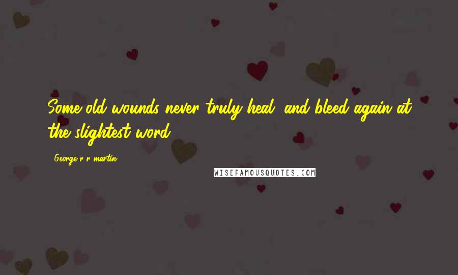 George R R Martin Quotes: Some old wounds never truly heal, and bleed again at the slightest word.