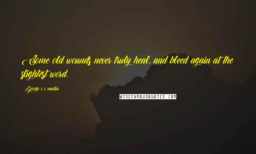 George R R Martin Quotes: Some old wounds never truly heal, and bleed again at the slightest word.