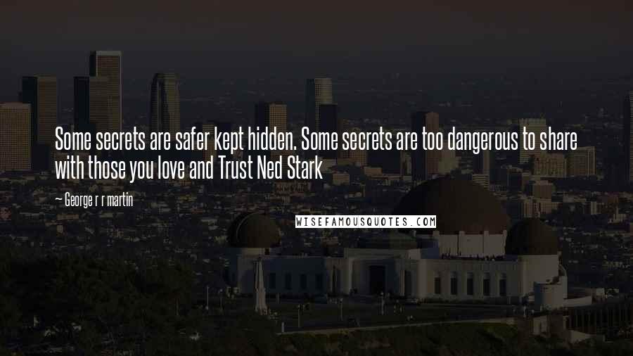 George R R Martin Quotes: Some secrets are safer kept hidden. Some secrets are too dangerous to share with those you love and Trust Ned Stark