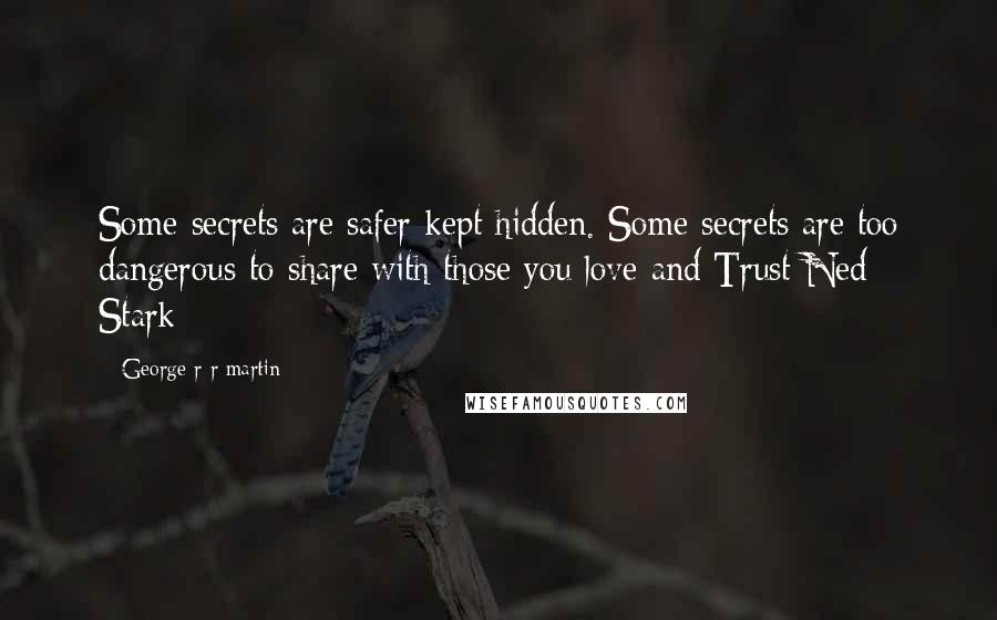 George R R Martin Quotes: Some secrets are safer kept hidden. Some secrets are too dangerous to share with those you love and Trust Ned Stark