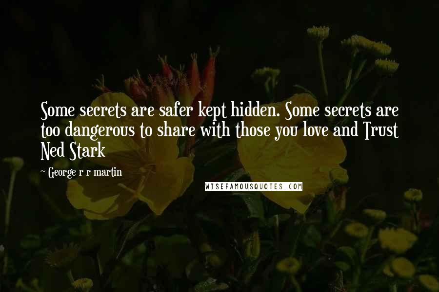 George R R Martin Quotes: Some secrets are safer kept hidden. Some secrets are too dangerous to share with those you love and Trust Ned Stark