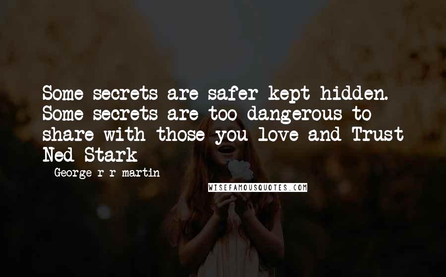 George R R Martin Quotes: Some secrets are safer kept hidden. Some secrets are too dangerous to share with those you love and Trust Ned Stark