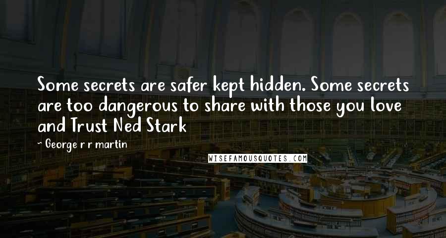 George R R Martin Quotes: Some secrets are safer kept hidden. Some secrets are too dangerous to share with those you love and Trust Ned Stark