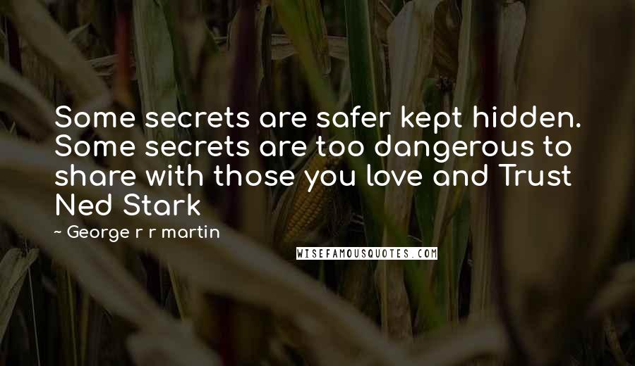 George R R Martin Quotes: Some secrets are safer kept hidden. Some secrets are too dangerous to share with those you love and Trust Ned Stark