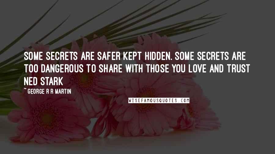 George R R Martin Quotes: Some secrets are safer kept hidden. Some secrets are too dangerous to share with those you love and Trust Ned Stark