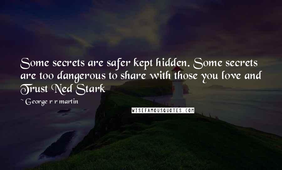 George R R Martin Quotes: Some secrets are safer kept hidden. Some secrets are too dangerous to share with those you love and Trust Ned Stark