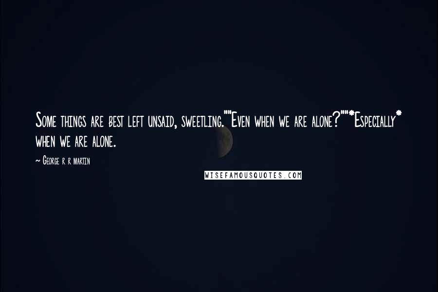 George R R Martin Quotes: Some things are best left unsaid, sweetling.""Even when we are alone?""*Especially* when we are alone.