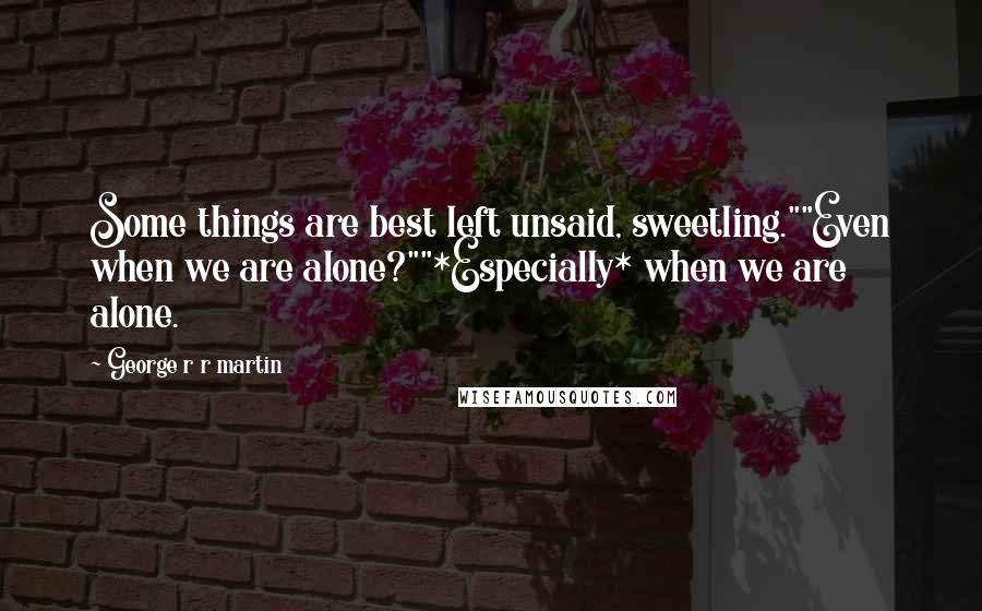 George R R Martin Quotes: Some things are best left unsaid, sweetling.""Even when we are alone?""*Especially* when we are alone.