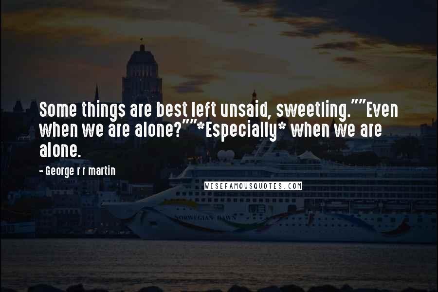 George R R Martin Quotes: Some things are best left unsaid, sweetling.""Even when we are alone?""*Especially* when we are alone.