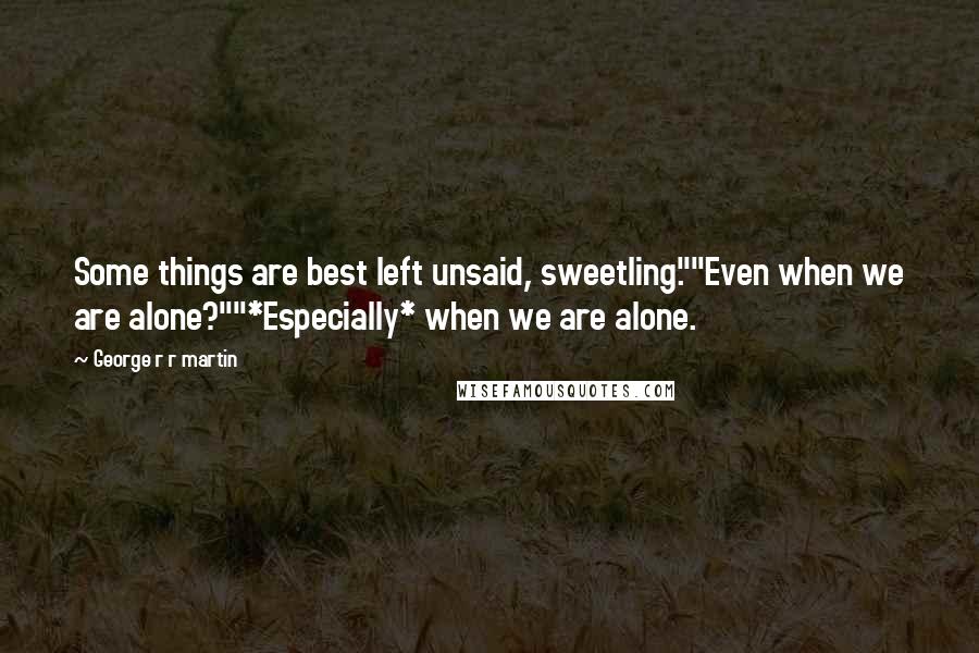 George R R Martin Quotes: Some things are best left unsaid, sweetling.""Even when we are alone?""*Especially* when we are alone.