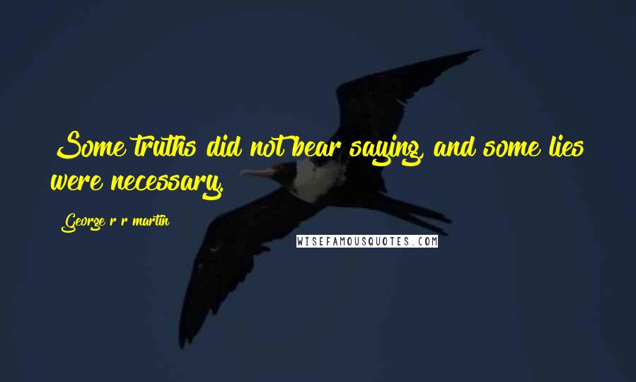 George R R Martin Quotes: Some truths did not bear saying, and some lies were necessary.